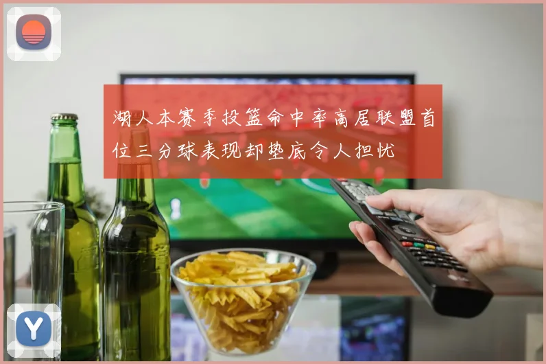 湖人本赛季投篮命中率高居联盟首位三分球表现却垫底令人担忧