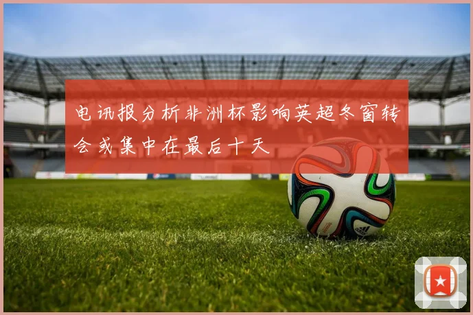 电讯报分析非洲杯影响英超冬窗转会或集中在最后十天