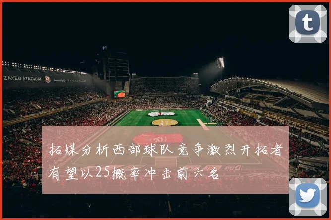拓媒分析西部球队竞争激烈开拓者有望以25概率冲击前六名