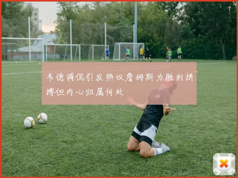 韦德调侃引发热议詹姆斯为胜利拼搏但内心归属何处