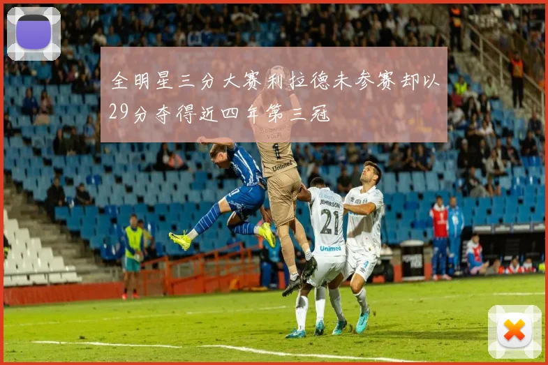 全明星三分大赛利拉德未参赛却以29分夺得近四年第三冠