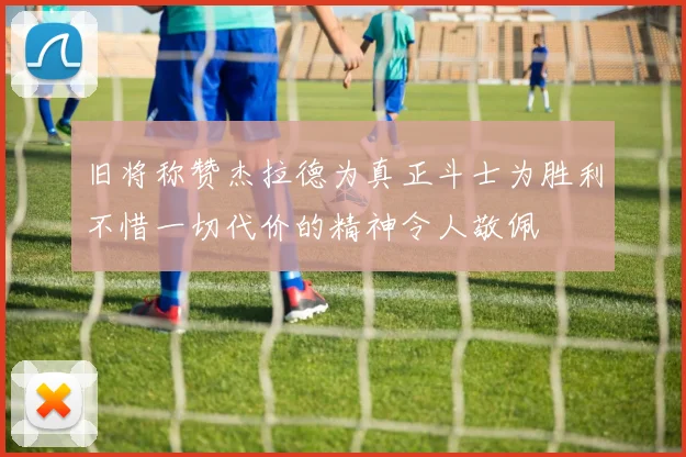 旧将称赞杰拉德为真正斗士为胜利不惜一切代价的精神令人敬佩