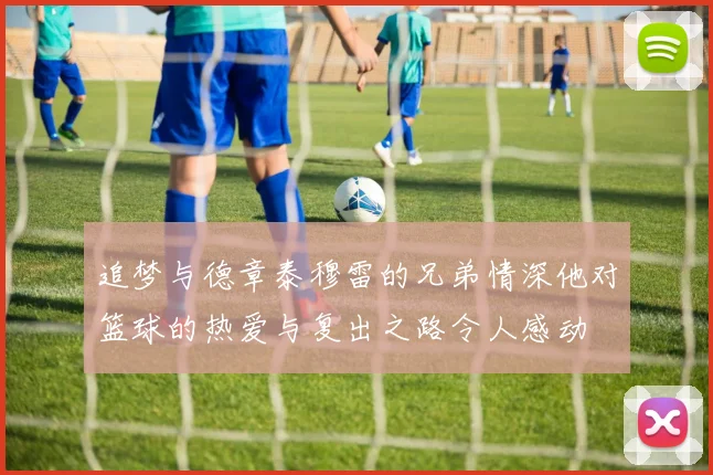 追梦与德章泰穆雷的兄弟情深他对篮球的热爱与复出之路令人感动