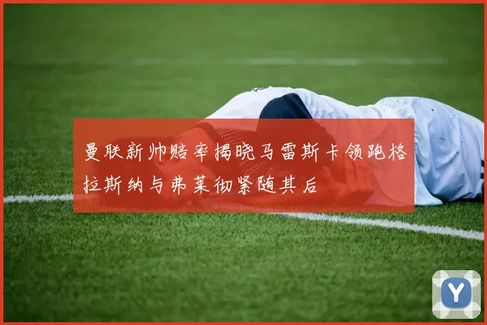 曼联新帅赔率揭晓马雷斯卡领跑格拉斯纳与弗莱彻紧随其后