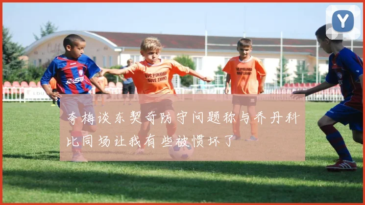 夸梅谈东契奇防守问题称与乔丹科比同场让我有些被惯坏了