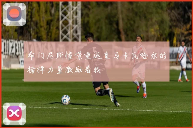 希门尼斯憧憬重返皇马卡瓦哈尔的榜样力量激励着我