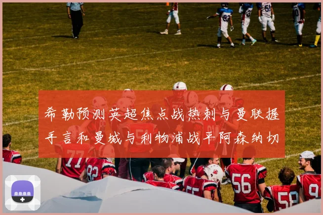 希勒预测英超焦点战热刺与曼联握手言和曼城与利物浦战平阿森纳切尔西双双取胜