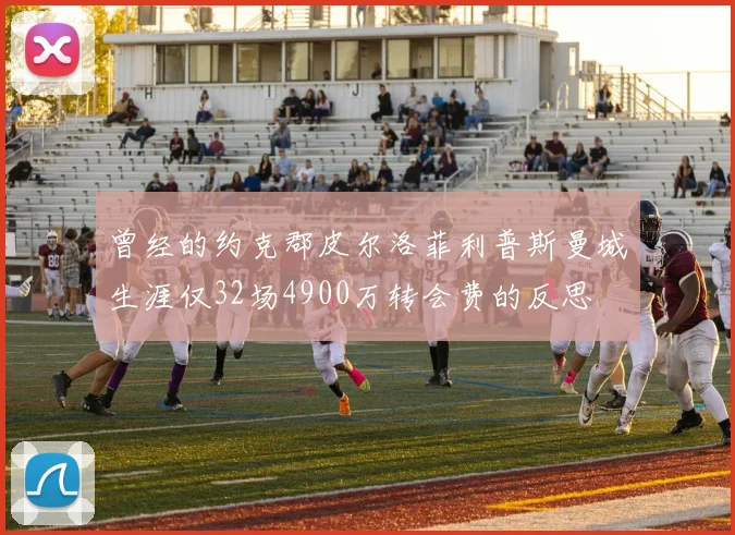 曾经的约克郡皮尔洛菲利普斯曼城生涯仅32场4900万转会费的反思