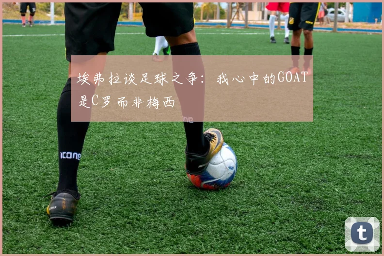 埃弗拉谈足球之争：我心中的GOAT是C罗而非梅西