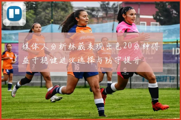媒体人分析林葳表现出色20分钟得益于稳健进攻选择与防守提升