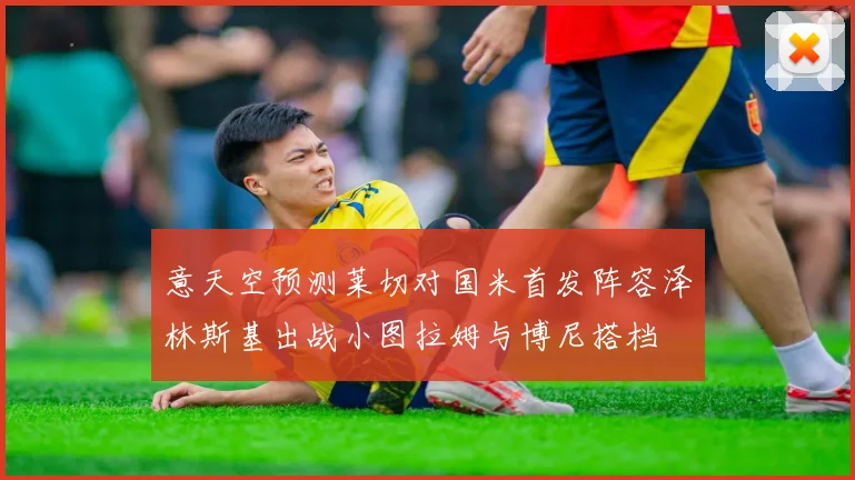 意天空预测莱切对国米首发阵容泽林斯基出战小图拉姆与博尼搭档