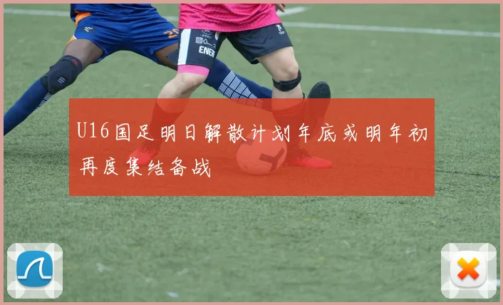 U16国足明日解散计划年底或明年初再度集结备战