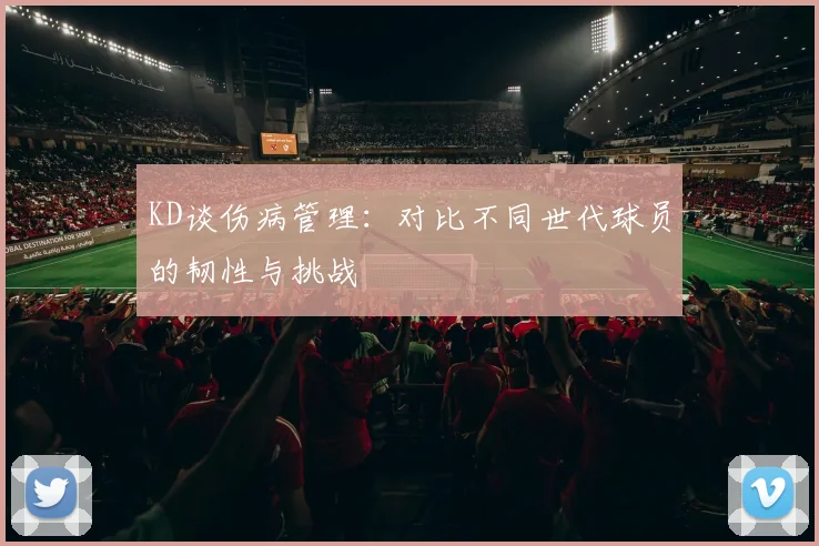 KD谈伤病管理：对比不同世代球员的韧性与挑战