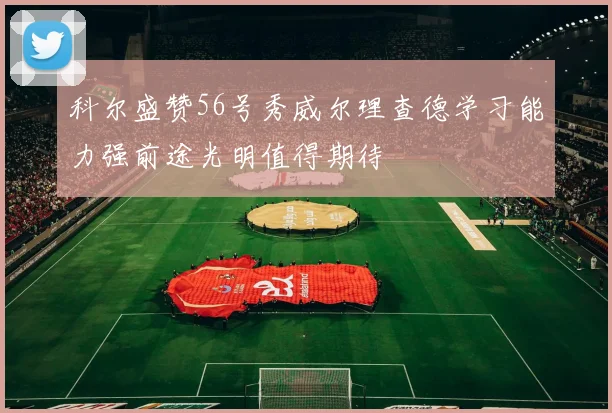 科尔盛赞56号秀威尔理查德学习能力强前途光明值得期待