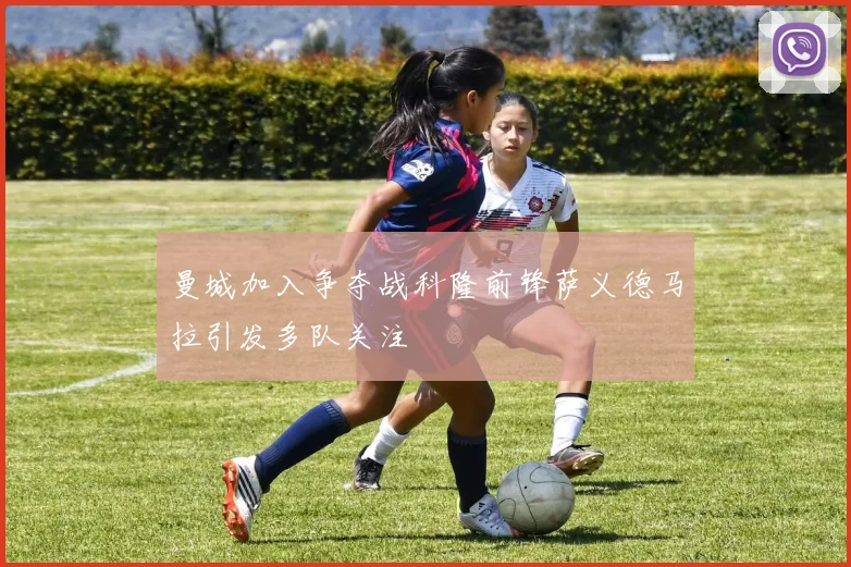 曼城加入争夺战科隆前锋萨义德马拉引发多队关注