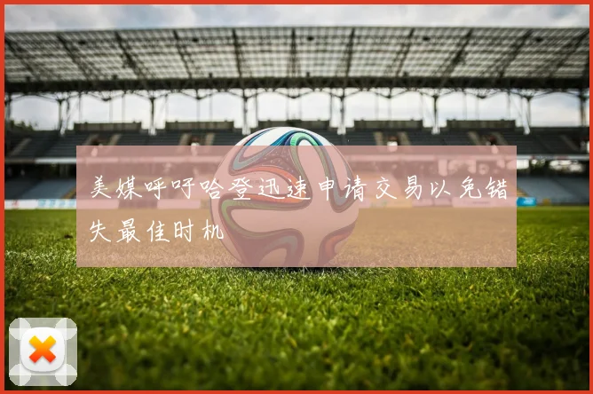 美媒呼吁哈登迅速申请交易以免错失最佳时机