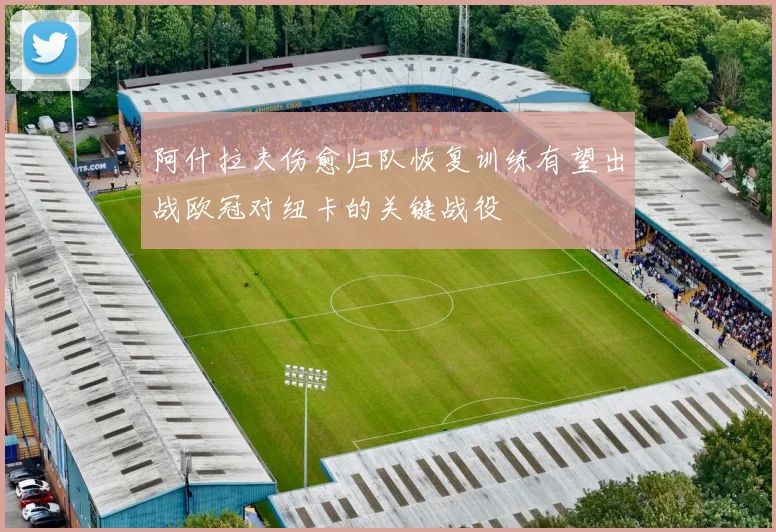 阿什拉夫伤愈归队恢复训练有望出战欧冠对纽卡的关键战役