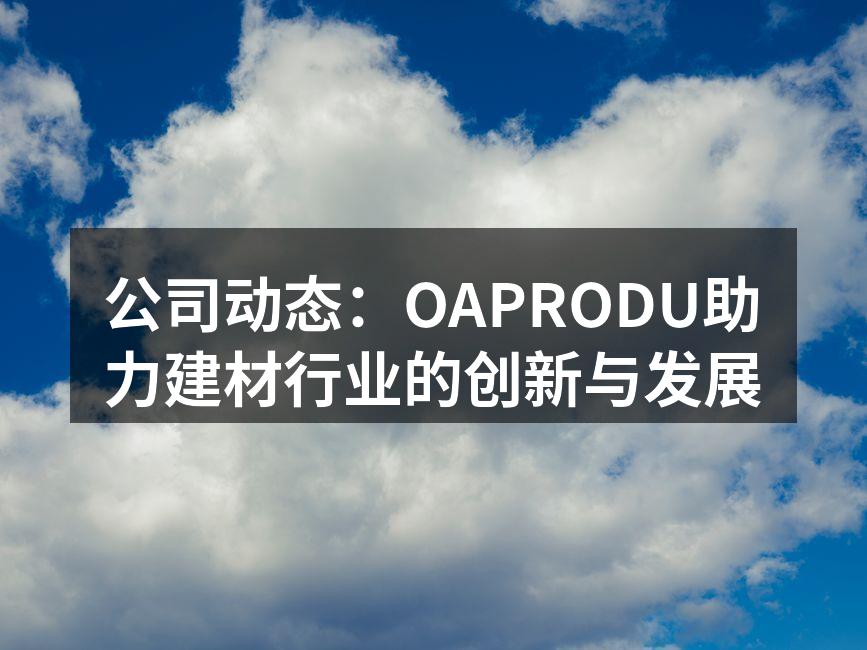 公司动态：OAPRODU助力建材行业的创新与发展