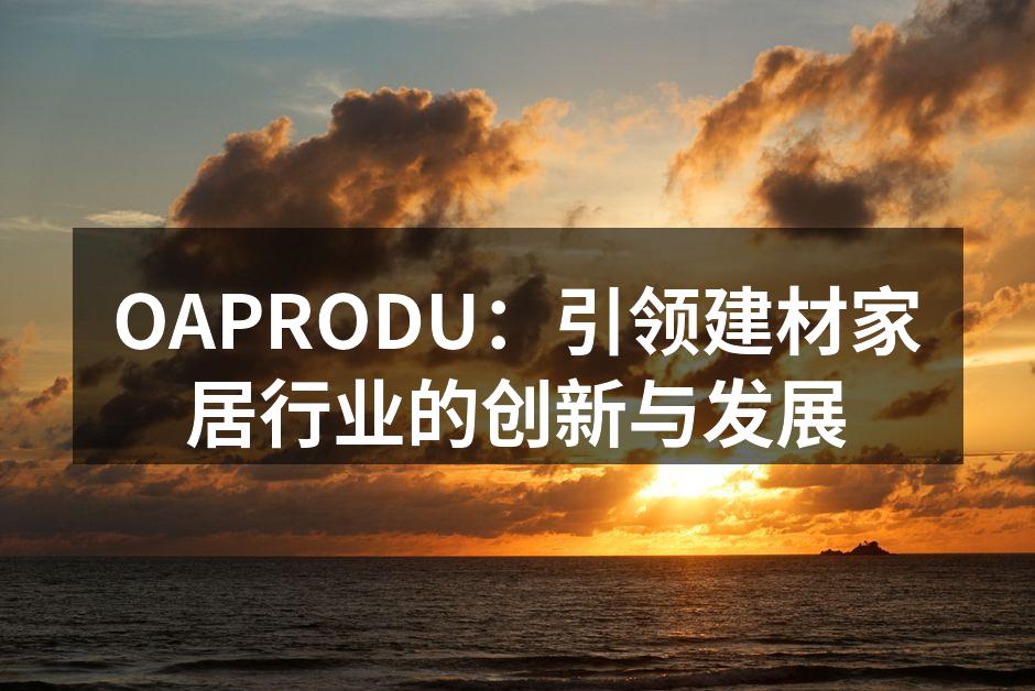OAPRODU：引领建材家居行业的创新与发展