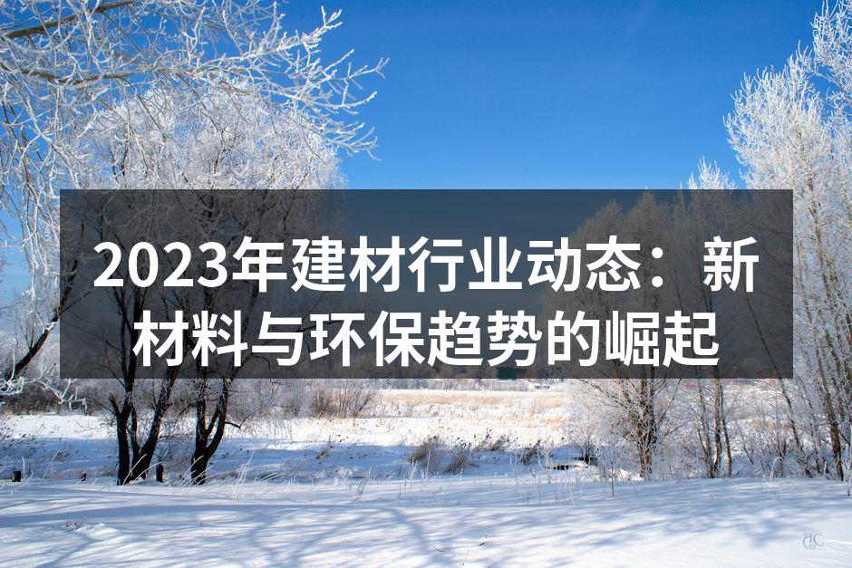 2023年建材行业动态：新材料与环保趋势的崛起